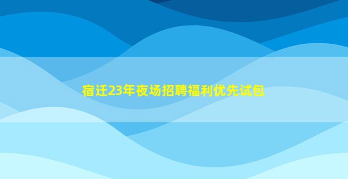 宿迁23年夜场招聘福利优先试包