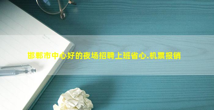邯郸市中心好的夜场招聘上班省心.机票报销
